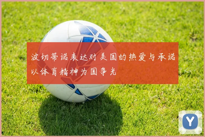 波切蒂诺表达对美国的热爱与承诺以体育精神为国争光