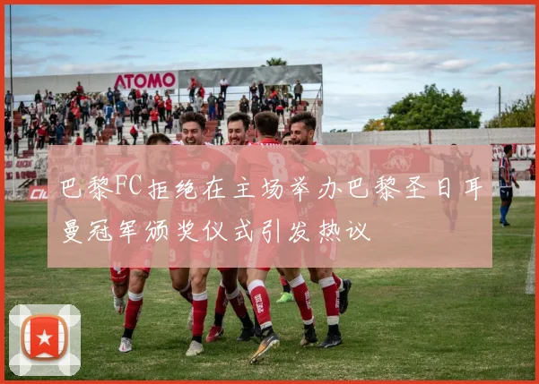 巴黎FC拒绝在主场举办巴黎圣日耳曼冠军颁奖仪式引发热议
