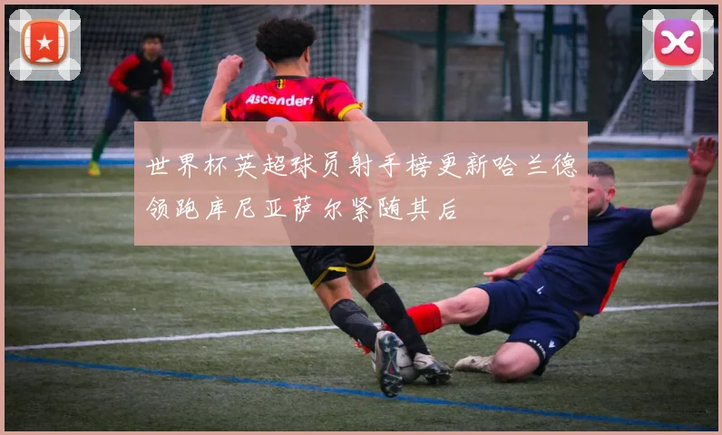 世界杯英超球员射手榜更新哈兰德领跑库尼亚萨尔紧随其后