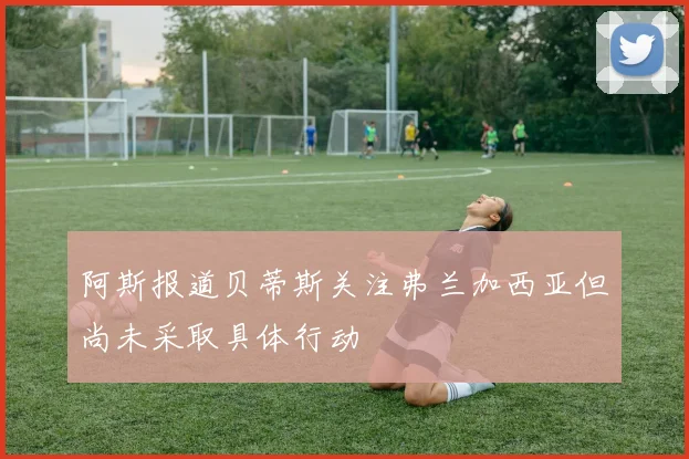 阿斯报道贝蒂斯关注弗兰加西亚但尚未采取具体行动