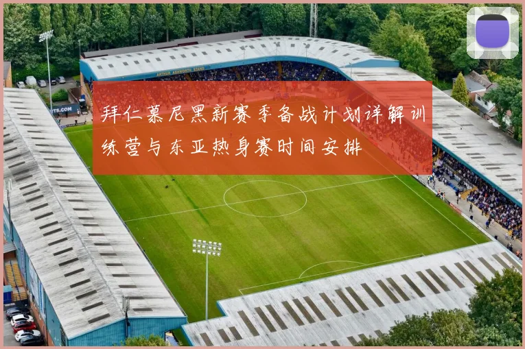 拜仁慕尼黑新赛季备战计划详解训练营与东亚热身赛时间安排