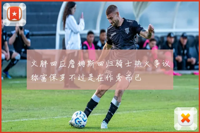 文胖回应詹姆斯回归骑士热火争议称富保罗不过是在作秀而已