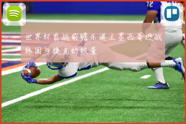 世界杯首战前瞻东道主墨西哥迎战韩国与捷克的较量