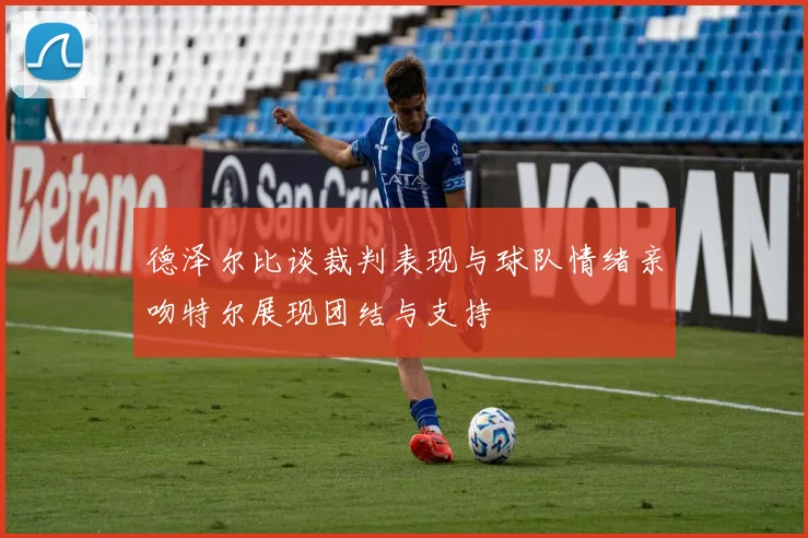 德泽尔比谈裁判表现与球队情绪亲吻特尔展现团结与支持