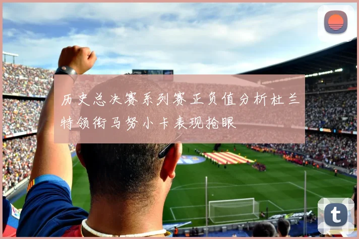 历史总决赛系列赛正负值分析杜兰特领衔马努小卡表现抢眼