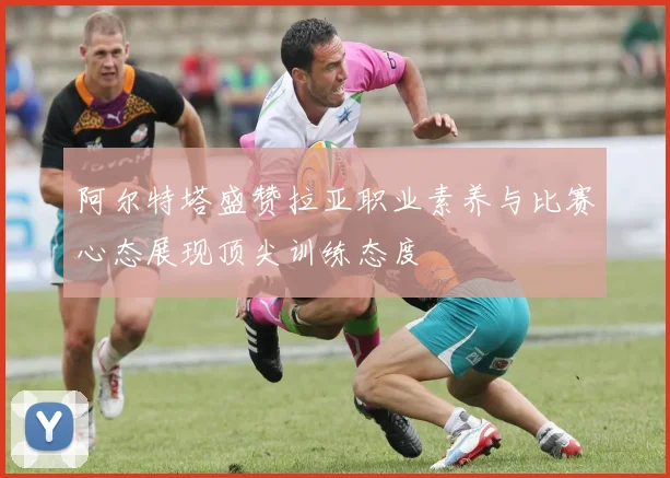 阿尔特塔盛赞拉亚职业素养与比赛心态展现顶尖训练态度