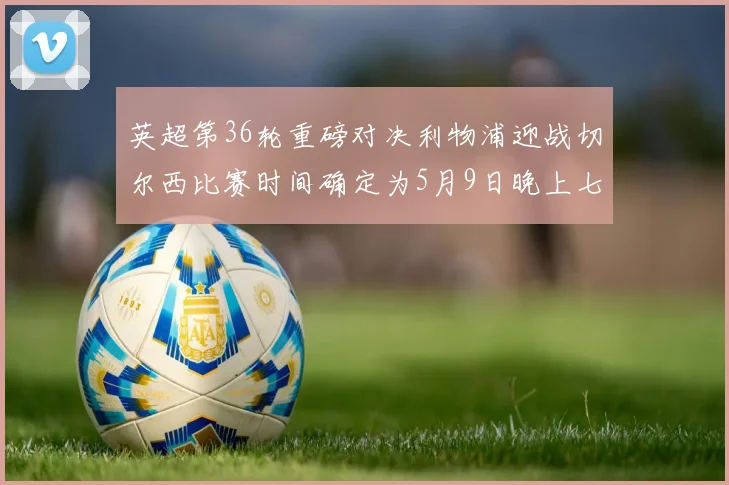 英超第36轮重磅对决利物浦迎战切尔西比赛时间确定为5月9日晚上七点半