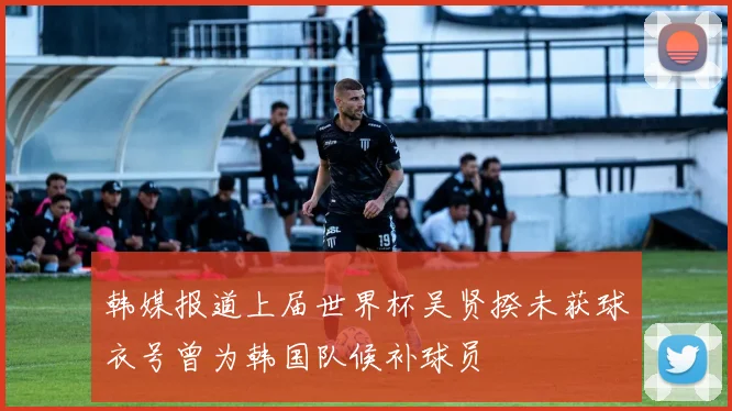 韩媒报道上届世界杯吴贤揆未获球衣号曾为韩国队候补球员