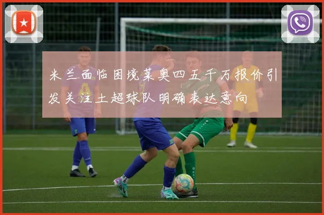 米兰面临困境莱奥四五千万报价引发关注土超球队明确表达意向