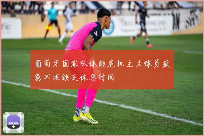 葡萄牙国家队体能危机主力球员疲惫不堪缺乏休息时间