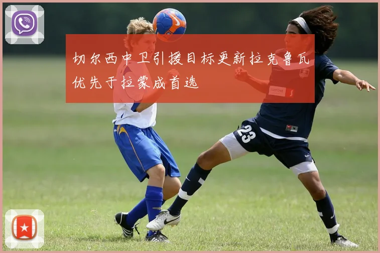 切尔西中卫引援目标更新拉克鲁瓦优先于拉蒙成首选