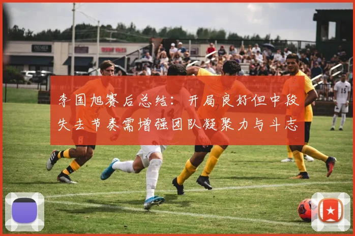 李国旭赛后总结：开局良好但中段失去节奏需增强团队凝聚力与斗志