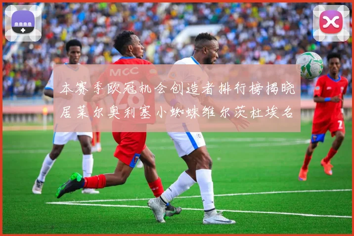 本赛季欧冠机会创造者排行榜揭晓居莱尔奥利塞小蜘蛛维尔茨杜埃名列前五