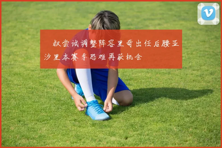 囧叔尝试调整阵容里奇出任后腰亚沙里本赛季恐难再获机会
