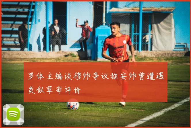 罗体主编谈穆帅争议称安帅曾遭遇类似草率评价