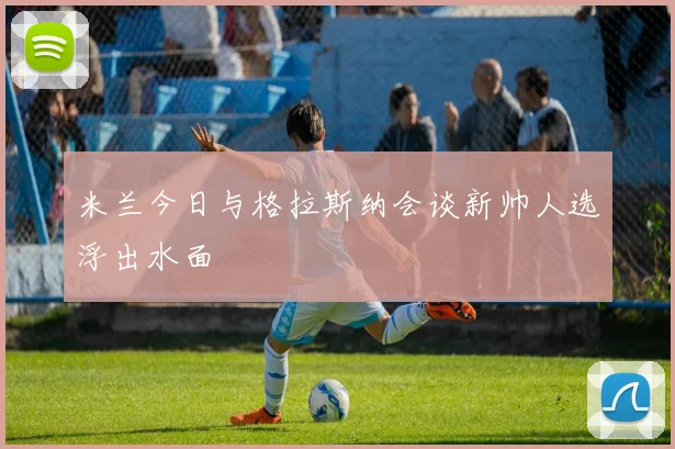 米兰今日与格拉斯纳会谈新帅人选浮出水面
