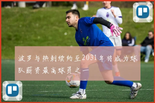 波罗与热刺续约至2031年将成为球队薪资最高球员之一