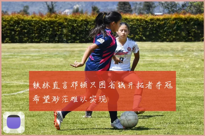 铁林直言邓顿只图省钱开拓者夺冠希望渺茫难以实现