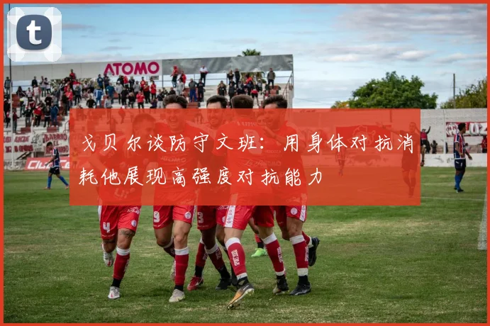 戈贝尔谈防守文班：用身体对抗消耗他展现高强度对抗能力