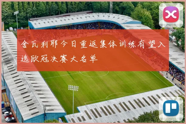 舍瓦利耶今日重返集体训练有望入选欧冠决赛大名单