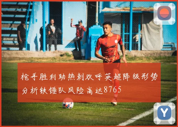 枪手胜利助热刺欢呼英超降级形势分析铁锤队风险高达8765