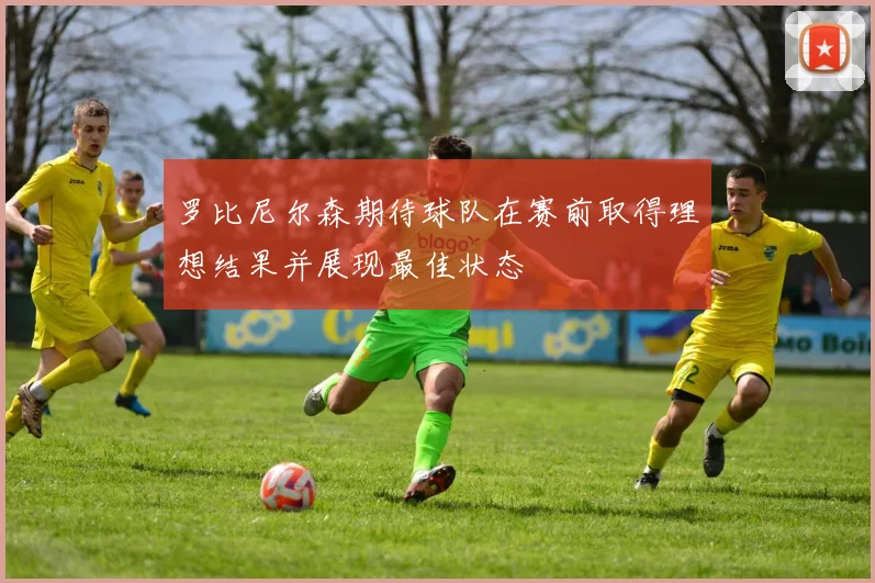 罗比尼尔森期待球队在赛前取得理想结果并展现最佳状态