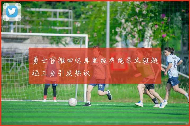 勇士官推回忆库里经典绝杀文班超远三分引发热议