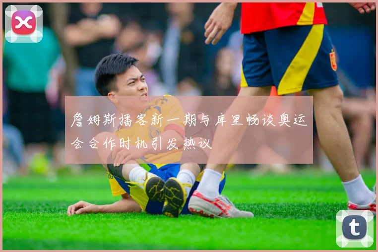 詹姆斯播客新一期与库里畅谈奥运会合作时机引发热议