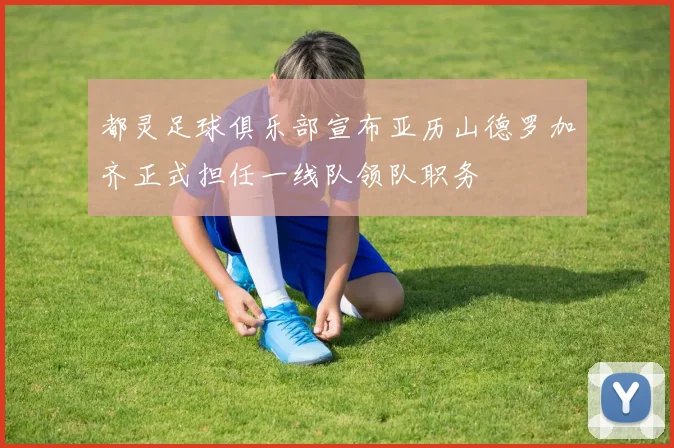 都灵足球俱乐部宣布亚历山德罗加齐正式担任一线队领队职务