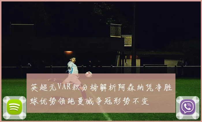 英超无VAR积分榜解析阿森纳凭净胜球优势领跑曼城争冠形势不变