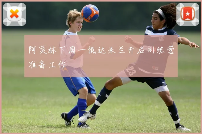 阿莫林下周一抵达米兰开启训练营准备工作