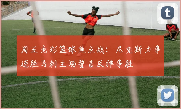 周五竞彩篮球焦点战：尼克斯力争连胜马刺主场誓言反弹争胜