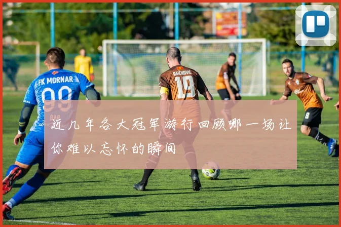 近几年各大冠军游行回顾哪一场让你难以忘怀的瞬间