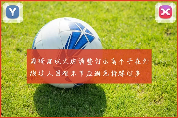 周琦建议文班调整打法高个子在外线过人困难末节应避免持球过多